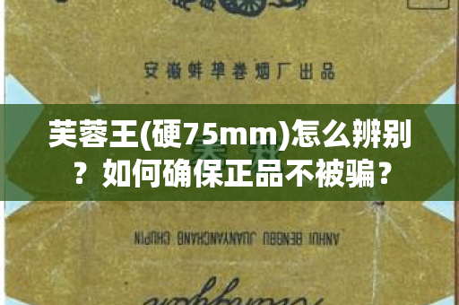 芙蓉王(硬75mm)怎么辨别？如何确保正品不被骗？